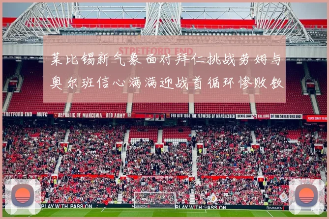莱比锡新气象面对拜仁挑战劳姆与奥尔班信心满满迎战首循环惨败教训
